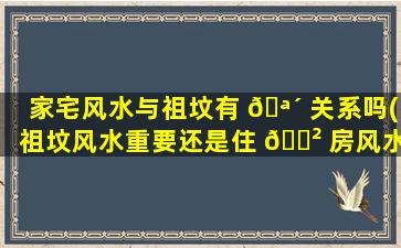 家宅风水与祖坟有 🪴 关系吗(祖坟风水重要还是住 🌲 房风水重要)